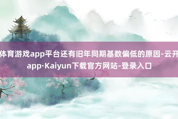 体育游戏app平台还有旧年同期基数偏低的原因-云开app·Kaiyun下载官方网站-登录入口