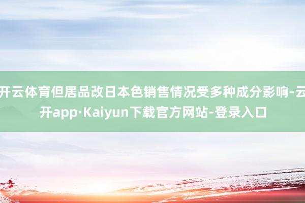 开云体育但居品改日本色销售情况受多种成分影响-云开app·Kaiyun下载官方网站-登录入口
